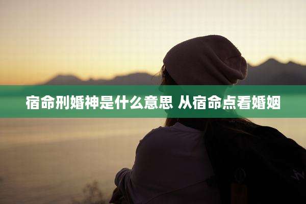 宿命刑婚神是什么意思 从宿命点看婚姻