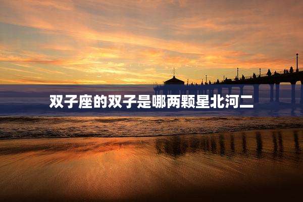 双子座的双子是哪两颗星北河二