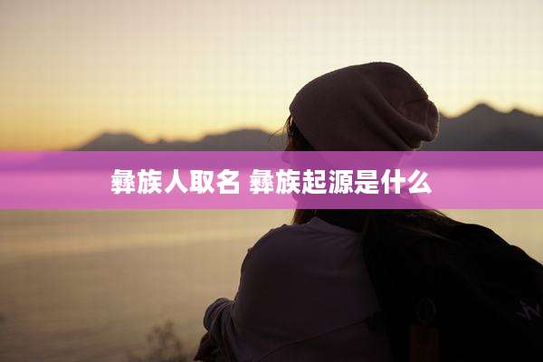 彝族人取名 彝族起源是什么