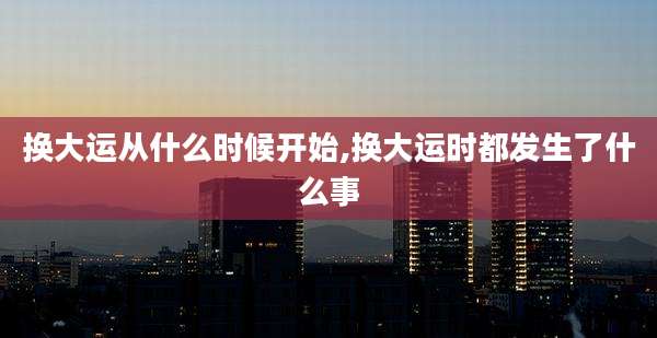 换大运从什么时候开始,换大运时都发生了什么事