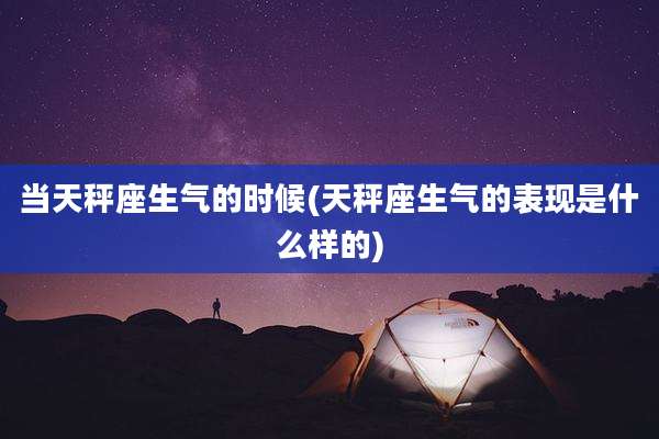 当天秤座生气的时候(天秤座生气的表现是什么样的)
