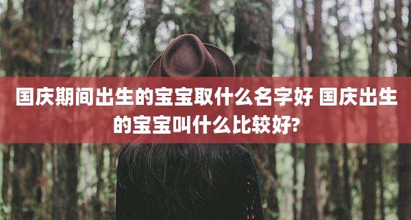 国庆期间出生的宝宝取什么名字好 国庆出生的宝宝叫什么比较好?