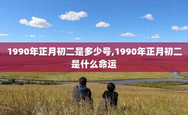 1990年正月初二是多少号,1990年正月初二是什么命运