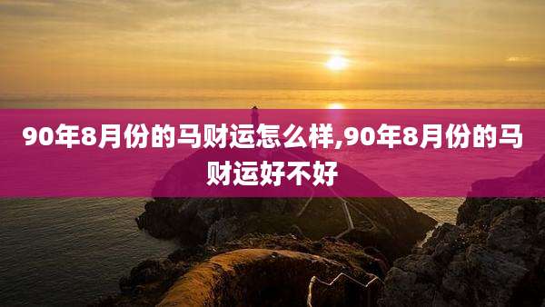 90年8月份的马财运怎么样,90年8月份的马财运好不好