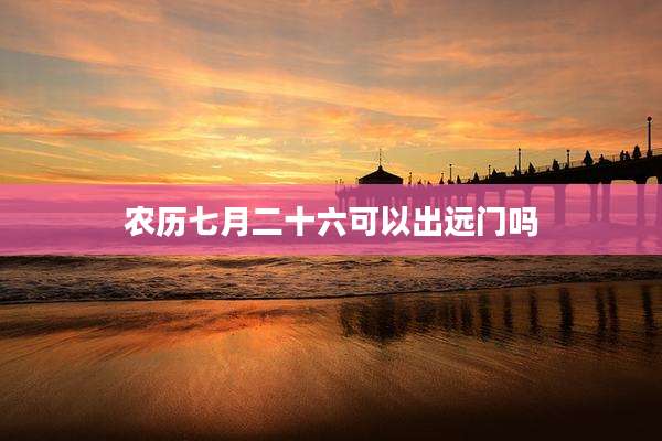 农历七月二十六可以出远门吗