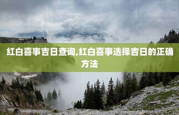 红白喜事吉日查询,红白喜事选择吉日的正确方法