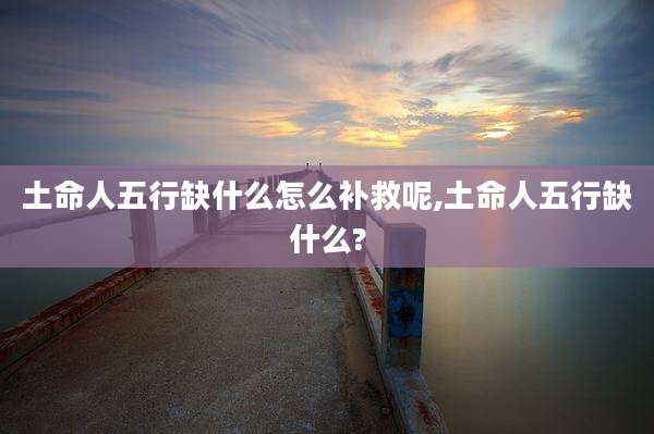 土命人五行缺什么怎么补救呢,土命人五行缺什么?