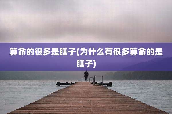 算命的很多是瞎子(为什么有很多算命的是瞎子)