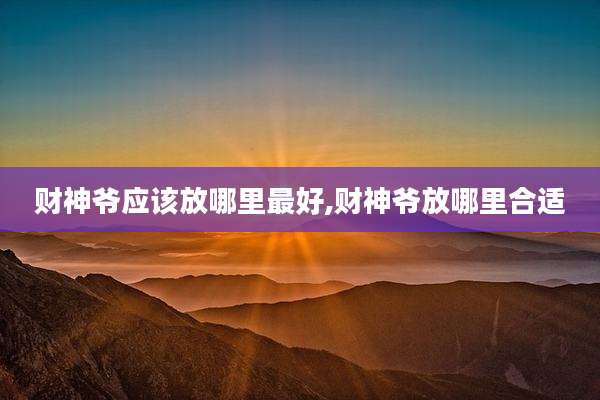 财神爷应该放哪里最好,财神爷放哪里合适