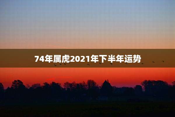 74年属虎2021年下半年运势