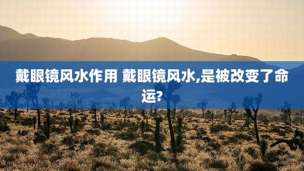 戴眼镜风水作用 戴眼镜风水,是被改变了命运?