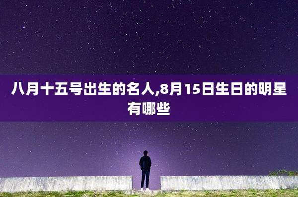 八月十五号出生的名人,8月15日生日的明星有哪些