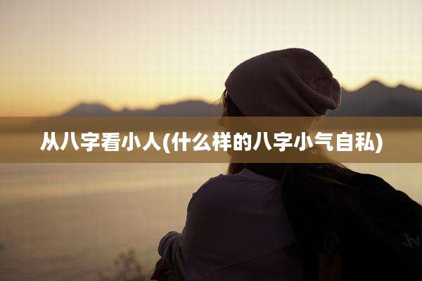 从八字看小人(什么样的八字小气自私)