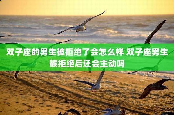 双子座的男生被拒绝了会怎么样 双子座男生被拒绝后还会主动吗