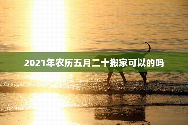 2021年农历五月二十搬家可以的吗