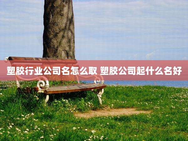 塑胶行业公司名怎么取 塑胶公司起什么名好