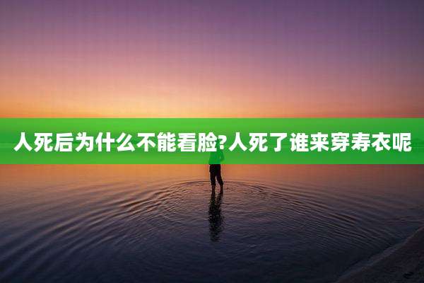 人死后为什么不能看脸?人死了谁来穿寿衣呢
