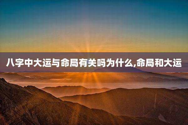 八字中大运与命局有关吗为什么,命局和大运
