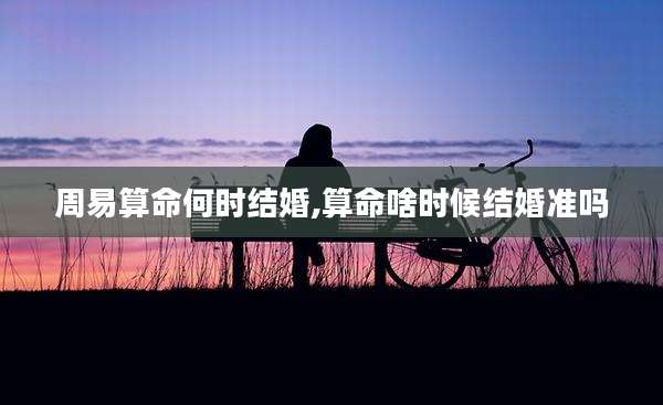 周易算命何时结婚,算命啥时候结婚准吗