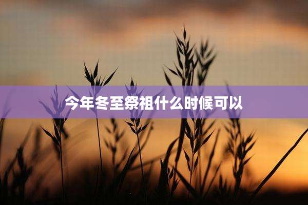 今年冬至祭祖什么时候可以