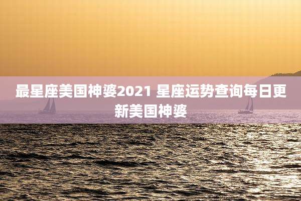最星座美国神婆2021 星座运势查询每日更新美国神婆