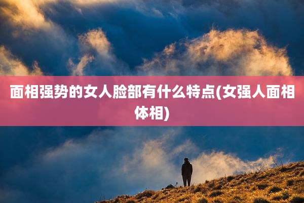 面相强势的女人脸部有什么特点(女强人面相体相)