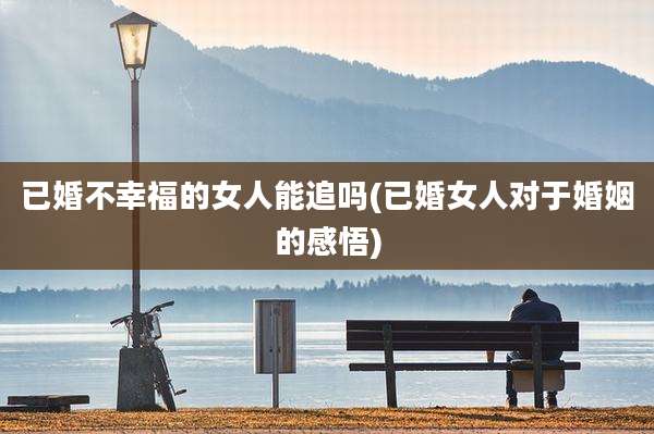 已婚不幸福的女人能追吗(已婚女人对于婚姻的感悟)