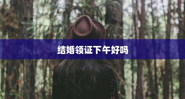 结婚领证下午好吗