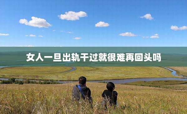 女人一旦出轨干过就很难再回头吗