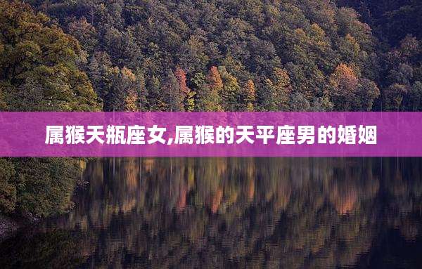 属猴天瓶座女,属猴的天平座男的婚姻