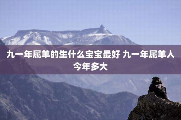 九一年属羊的生什么宝宝最好 九一年属羊人今年多大