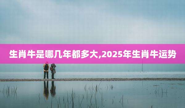 生肖牛是哪几年都多大,2025年生肖牛运势