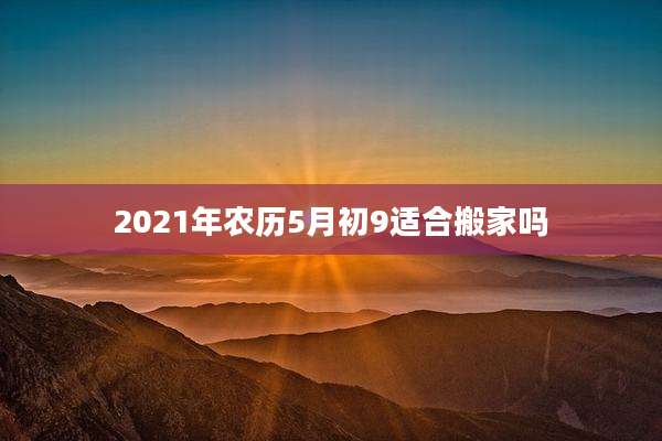 2021年农历5月初9适合搬家吗