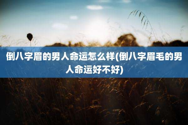 倒八字眉的男人命运怎么样(倒八字眉毛的男人命运好不好)
