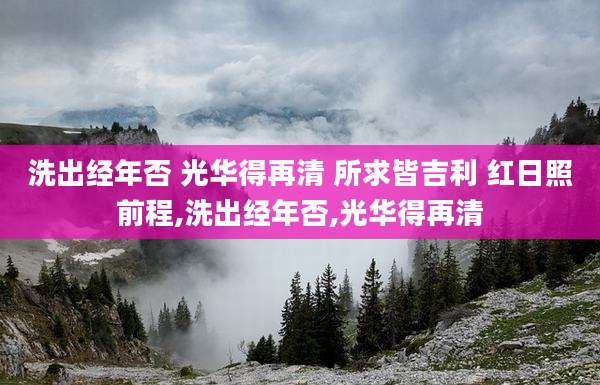 洗出经年否 光华得再清 所求皆吉利 红日照前程,洗出经年否,光华得再清