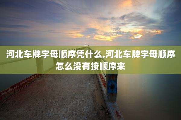 河北车牌字母顺序凭什么,河北车牌字母顺序怎么没有按顺序来