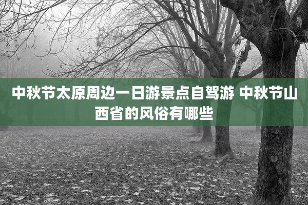 中秋节太原周边一日游景点自驾游 中秋节山西省的风俗有哪些