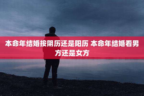 本命年结婚按阴历还是阳历 本命年结婚看男方还是女方
