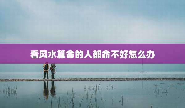 看风水算命的人都命不好怎么办