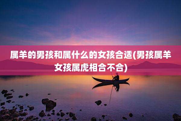 属羊的男孩和属什么的女孩合适(男孩属羊女孩属虎相合不合)