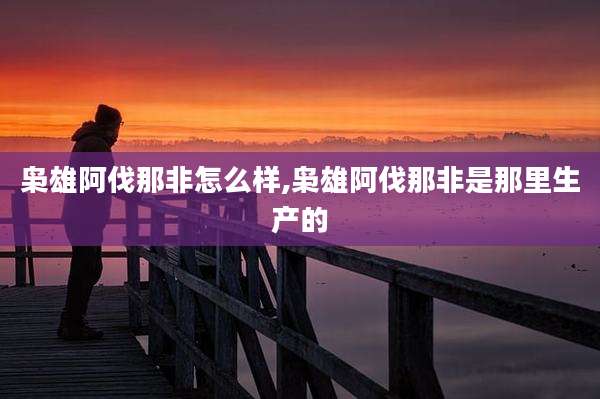 枭雄阿伐那非怎么样,枭雄阿伐那非是那里生产的