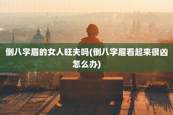 倒八字眉的女人旺夫吗(倒八字眉看起来很凶怎么办)