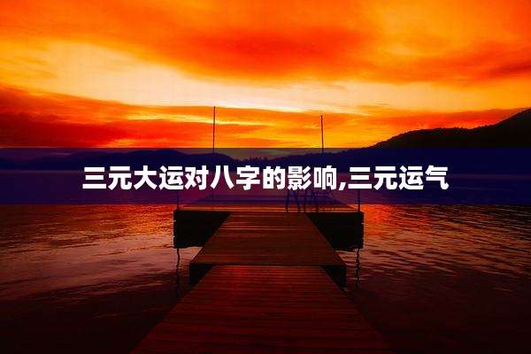 三元大运对八字的影响,三元运气