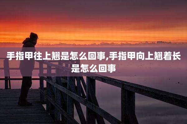 手指甲往上翘是怎么回事,手指甲向上翘着长是怎么回事