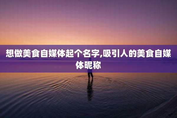 想做美食自媒体起个名字,吸引人的美食自媒体昵称