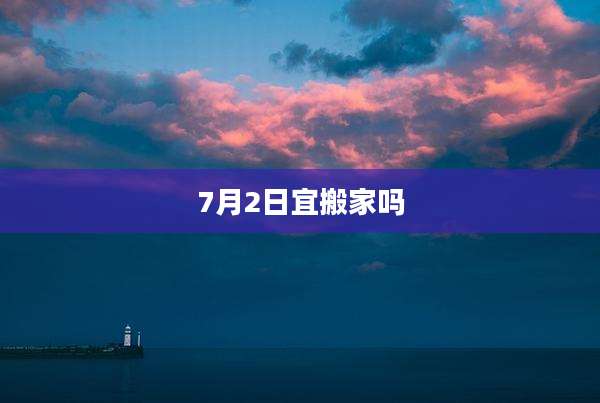 7月2日宜搬家吗