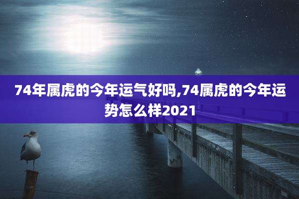 74年属虎的今年运气好吗,74属虎的今年运势怎么样2021
