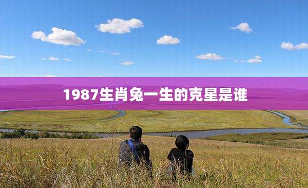 1987生肖兔一生的克星是谁