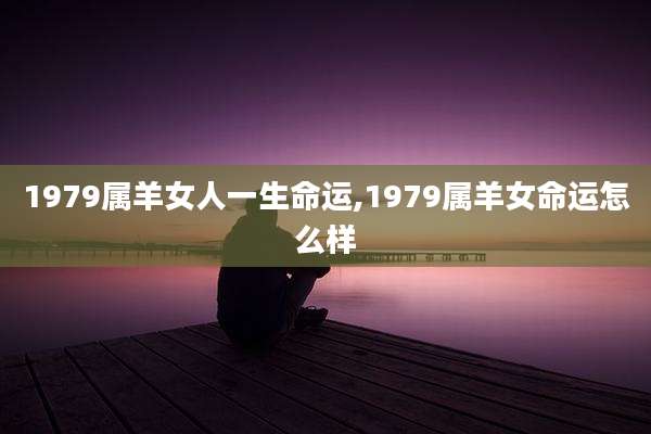 1979属羊女人一生命运,1979属羊女命运怎么样