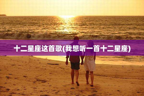 十二星座这首歌(我想听一首十二星座)